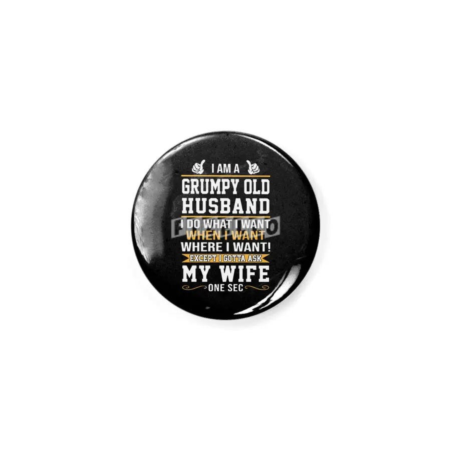 I am a grumpy old husband I do what I want when I want where I want except I gottat ask my wife one Rozet