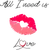 All I need is kiss,
All I need is Love,
All I need is You