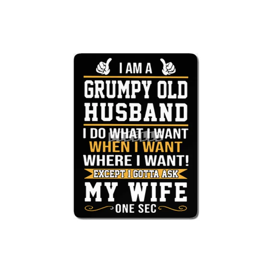 I am a grumpy old husband I do what I want when I want where I want except I gottat ask my wife one MDF Tablo