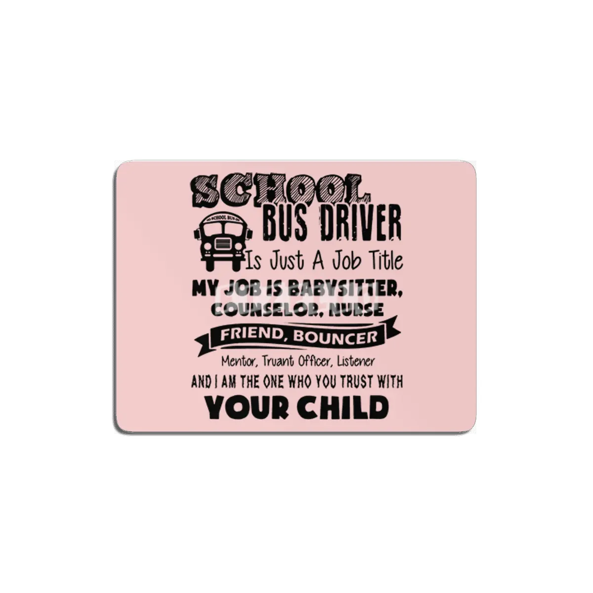 School bus driver is just a job title my job is baby sitter counselor nurse friend bouncer MDF Tablo